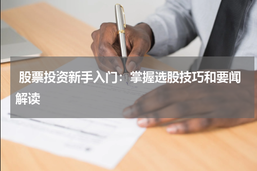  股票投资新手入门：掌握选股技巧和要闻解读