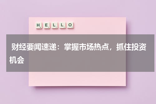  财经要闻速递：掌握市场热点，抓住投资机会
