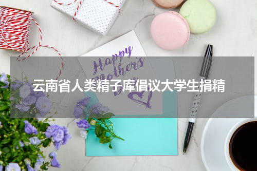 云南省人类精子库倡议大学生捐精