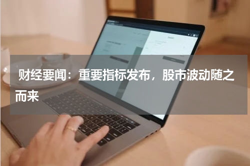  财经要闻：重要指标发布，股市波动随之而来