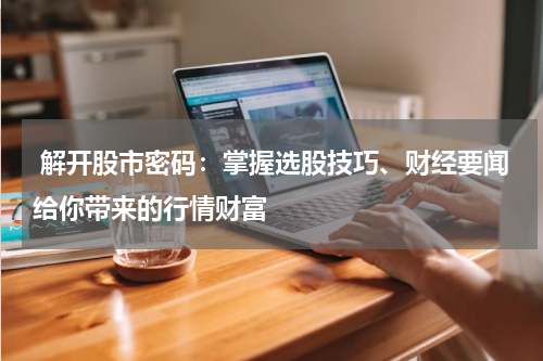  解开股市密码：掌握选股技巧、财经要闻给你带来的行情财富