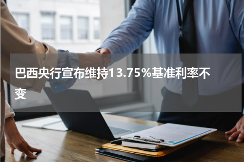 巴西央行宣布维持13.75%基准利率不变