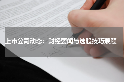  上市公司动态：财经要闻与选股技巧兼顾