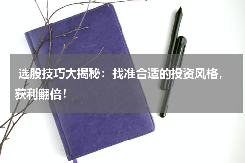  选股技巧大揭秘：找准合适的投资风格，获利翻倍！