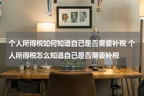 个人所得税如何知道自己是否需要补税 个人所得税怎么知道自己是否需要补税