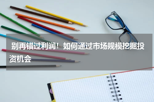  别再错过利润！如何通过市场规模挖掘投资机会