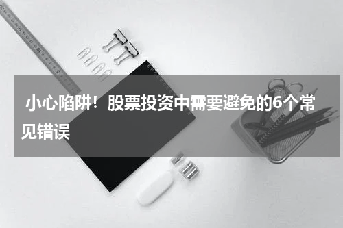  小心陷阱！股票投资中需要避免的6个常见错误