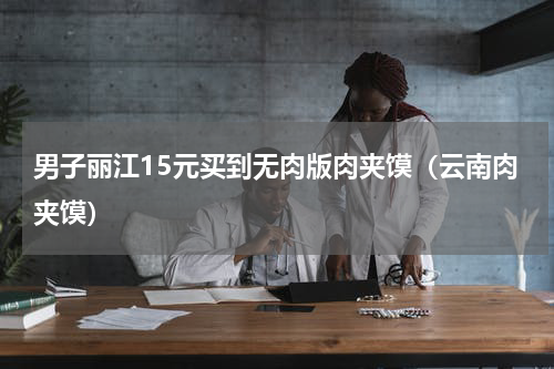 男子丽江15元买到无肉版肉夹馍（云南肉夹馍）