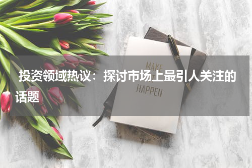  投资领域热议：探讨市场上最引人关注的话题