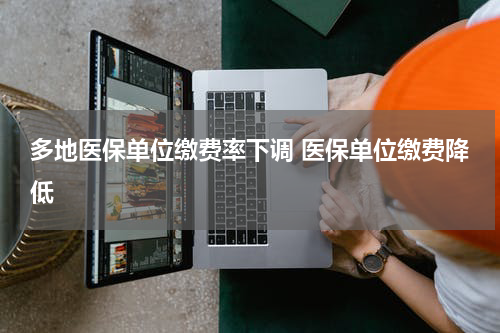 多地医保单位缴费率下调 医保单位缴费降低
