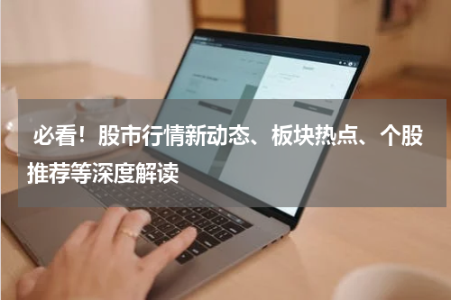  必看！股市行情新动态、板块热点、个股推荐等深度解读