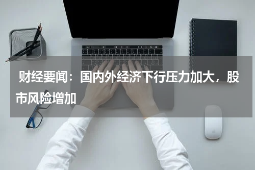  财经要闻：国内外经济下行压力加大，股市风险增加