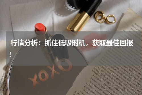  行情分析：抓住低吸时机，获取最佳回报！
