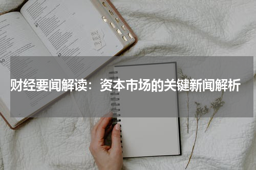  财经要闻解读：资本市场的关键新闻解析
