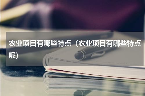 农业项目有哪些特点（农业项目有哪些特点呢）