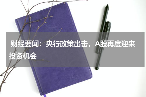  财经要闻：央行政策出击，A股再度迎来投资机会