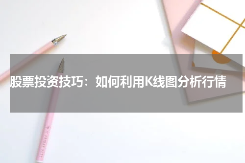  股票投资技巧：如何利用K线图分析行情