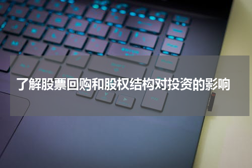  了解股票回购和股权结构对投资的影响