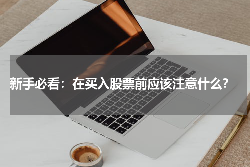  新手必看：在买入股票前应该注意什么？