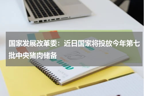 国家发展改革委：近日国家将投放今年第七批中央猪肉储备