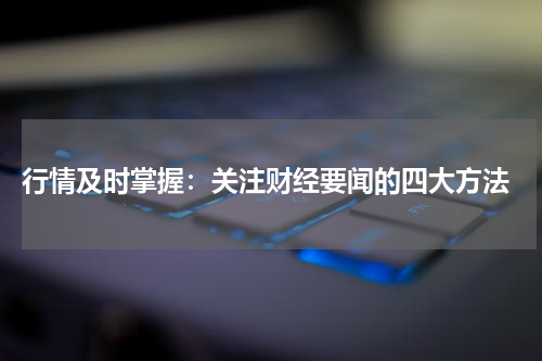  行情及时掌握：关注财经要闻的四大方法