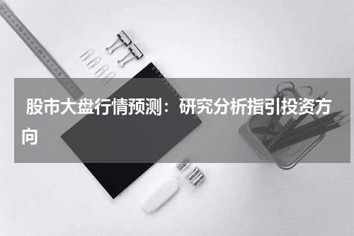 股市大盘行情预测：研究分析指引投资方向