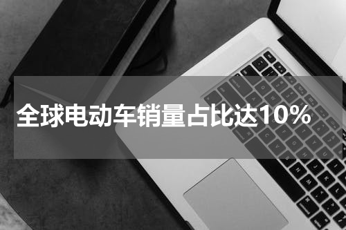 全球电动车销量占比达10%