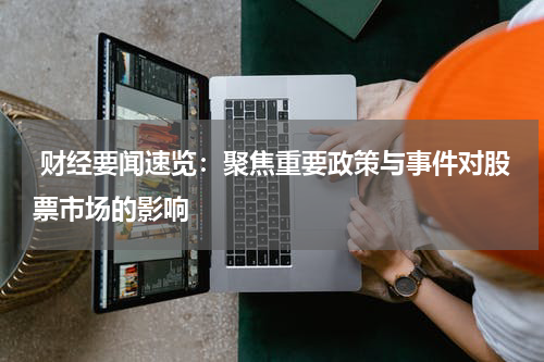  财经要闻速览：聚焦重要政策与事件对股票市场的影响