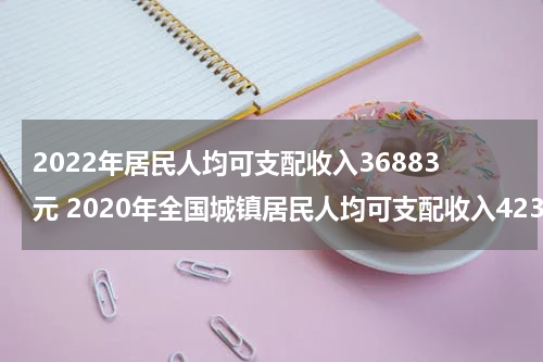 2022年居民人均可支配收入36883元 2020年全国城镇居民人均可支配收入42359元