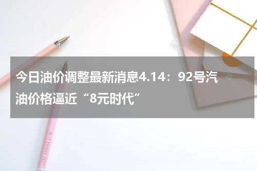 今日油价调整最新消息4.14：92号汽油价格逼近“8元时代”