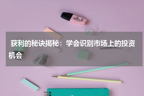  获利的秘诀揭秘：学会识别市场上的投资机会