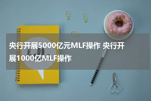 央行开展5000亿元MLF操作 央行开展1000亿MLF操作
