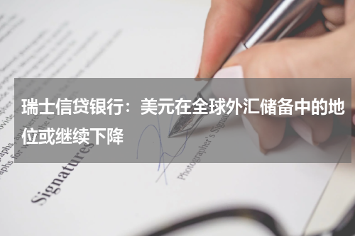 瑞士信贷银行：美元在全球外汇储备中的地位或继续下降