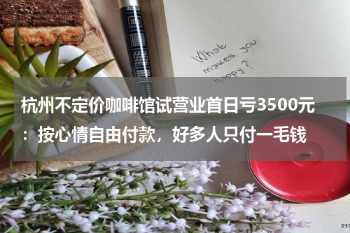 杭州不定价咖啡馆试营业首日亏3500元：按心情自由付款，好多人只付一毛钱