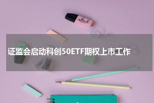 证监会启动科创50ETF期权上市工作