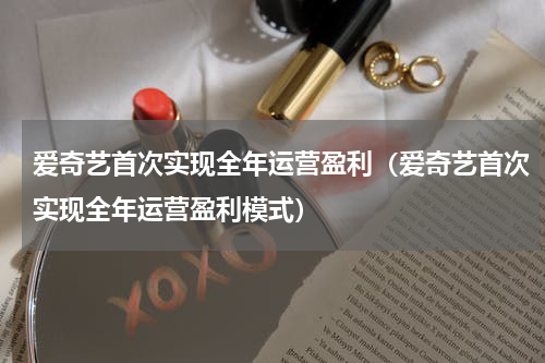 爱奇艺首次实现全年运营盈利（爱奇艺首次实现全年运营盈利模式）