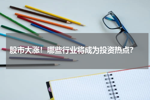  股市大涨！哪些行业将成为投资热点？