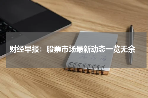  财经早报：股票市场最新动态一览无余