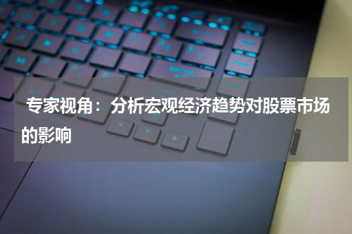  专家视角：分析宏观经济趋势对股票市场的影响