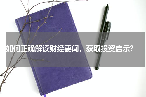  如何正确解读财经要闻，获取投资启示？