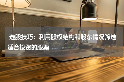  选股技巧：利用股权结构和股东情况筛选适合投资的股票