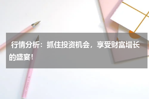  行情分析：抓住投资机会，享受财富增长的盛宴！