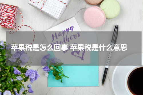苹果税是怎么回事 苹果税是什么意思