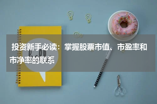  投资新手必读：掌握股票市值、市盈率和市净率的联系