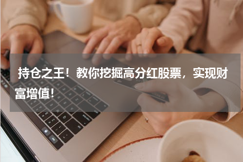 持仓之王！教你挖掘高分红股票，实现财富增值！