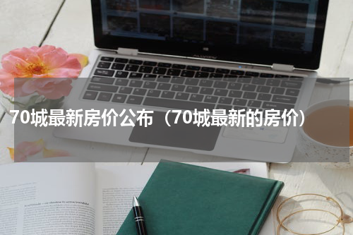 70城最新房价公布（70城最新的房价）