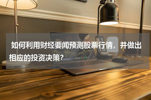  如何利用财经要闻预测股票行情，并做出相应的投资决策？