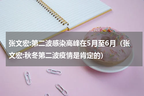 张文宏:第二波感染高峰在5月至6月（张文宏:秋冬第二波疫情是肯定的）