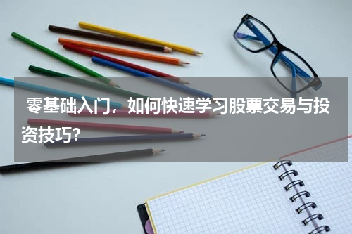  零基础入门，如何快速学习股票交易与投资技巧？
