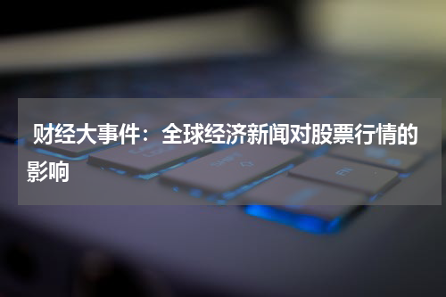  财经大事件：全球经济新闻对股票行情的影响